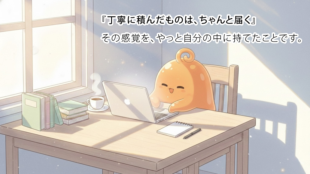 『丁寧に積んだものは、ちゃんと届く』その感覚を、やっと自分の中に持てたことです。